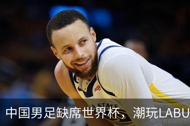 中国男足缺席世界杯，潮玩LABUBU和裁判马宁却成网友眼中“最强首发”？